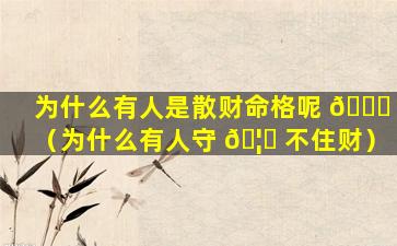 为什么有人是散财命格呢 🍀 （为什么有人守 🦟 不住财）